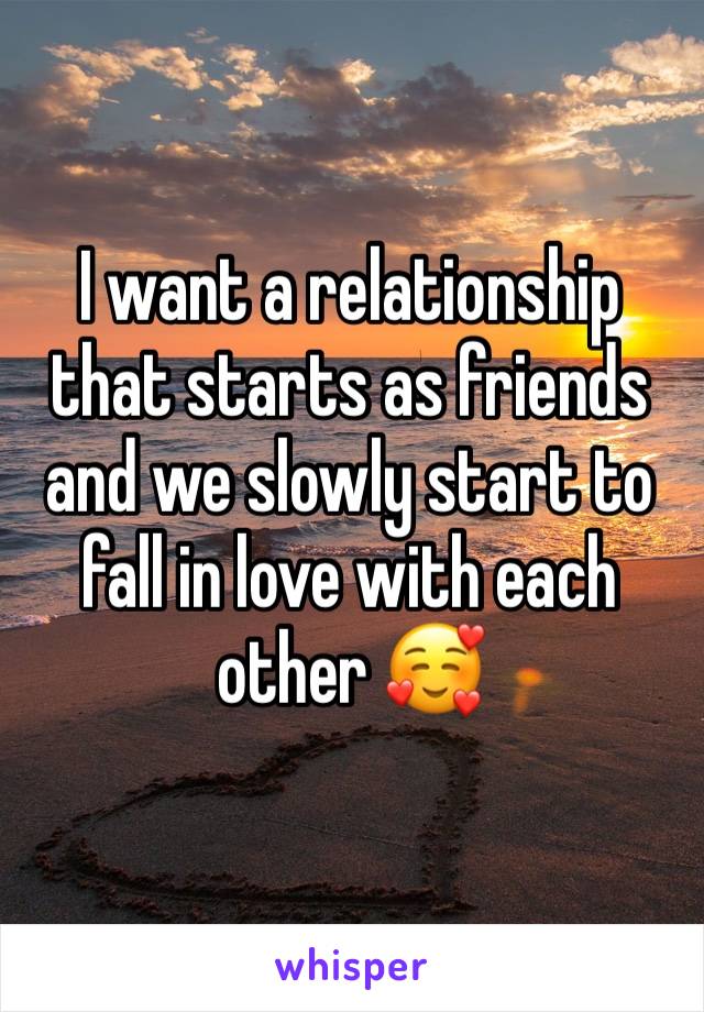 I want a relationship that starts as friends and we slowly start to fall in love with each other 🥰