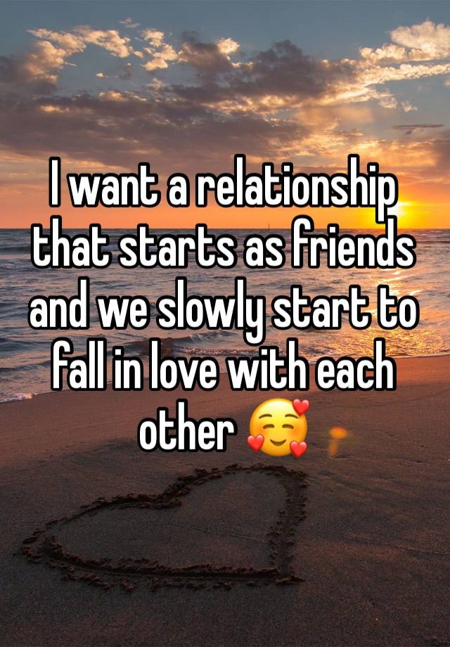 I want a relationship that starts as friends and we slowly start to fall in love with each other 🥰