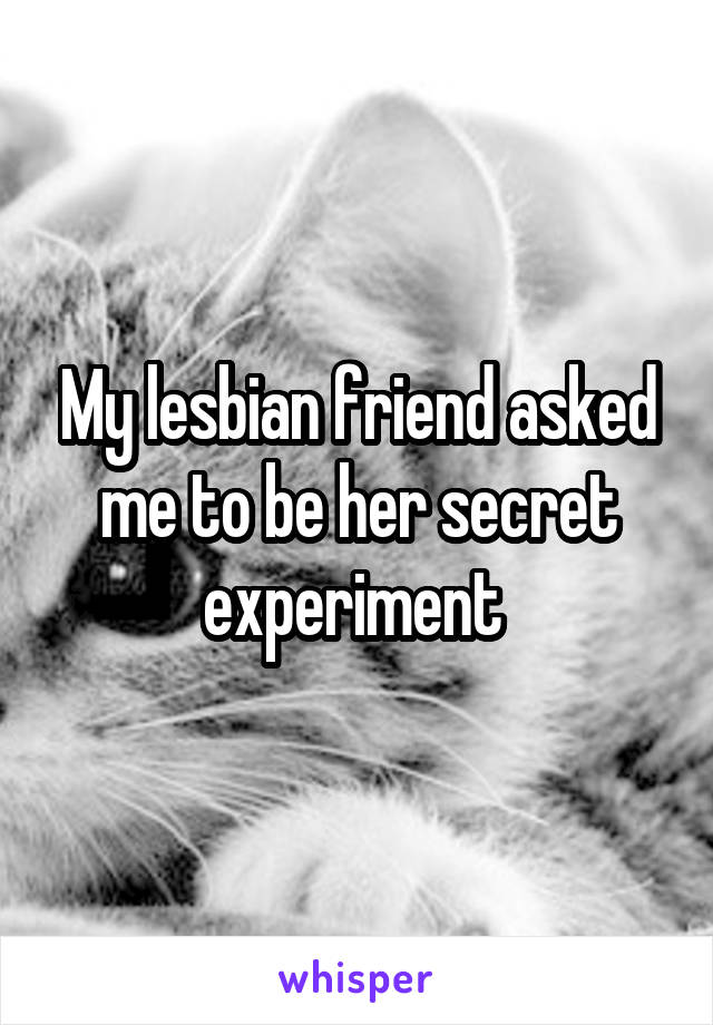 My lesbian friend asked me to be her secret experiment 