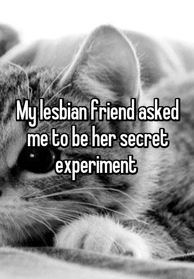 My lesbian friend asked me to be her secret experiment 