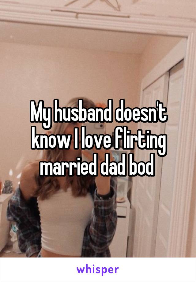 My husband doesn't know I love flirting married dad bod 