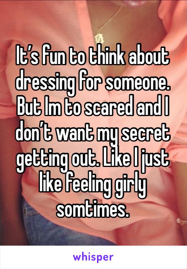 It’s fun to think about dressing for someone. But Im to scared and I don’t want my secret getting out. Like I just like feeling girly somtimes. 