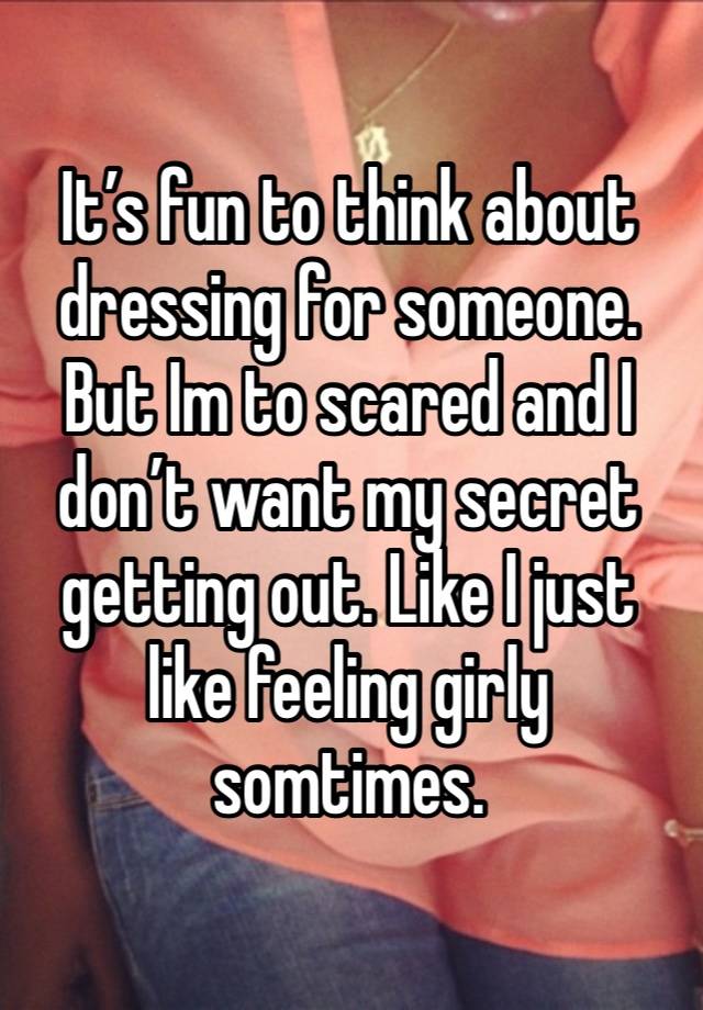 It’s fun to think about dressing for someone. But Im to scared and I don’t want my secret getting out. Like I just like feeling girly somtimes. 