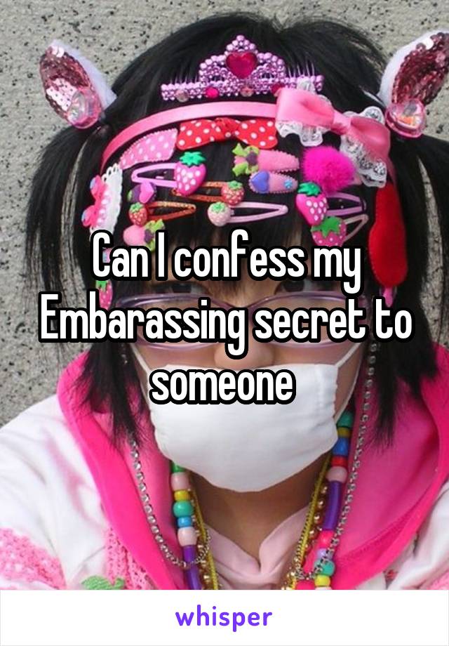 Can I confess my Embarassing secret to someone 