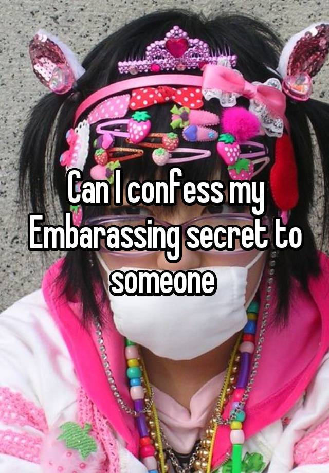 Can I confess my Embarassing secret to someone 