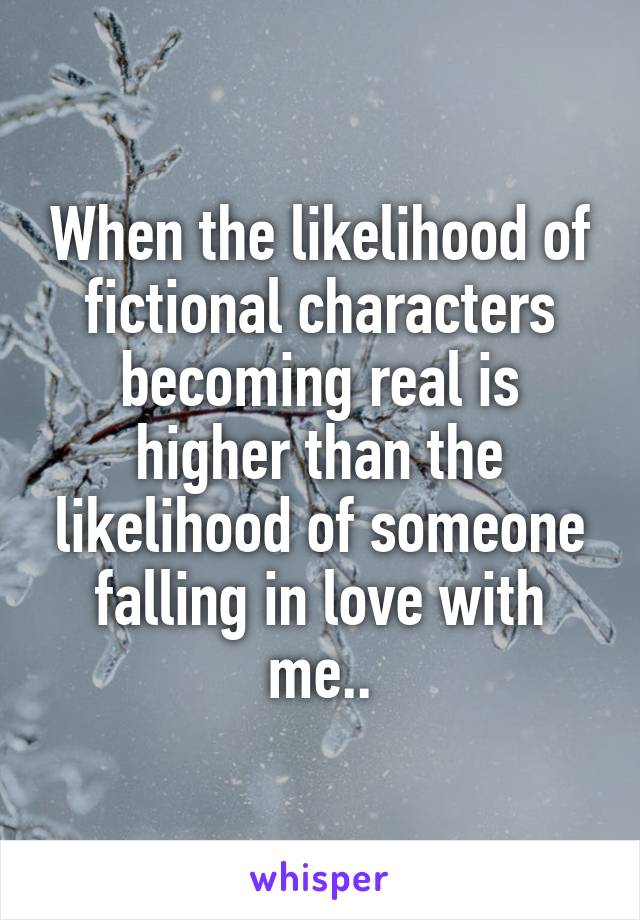 When the likelihood of fictional characters becoming real is higher than the likelihood of someone falling in love with me..