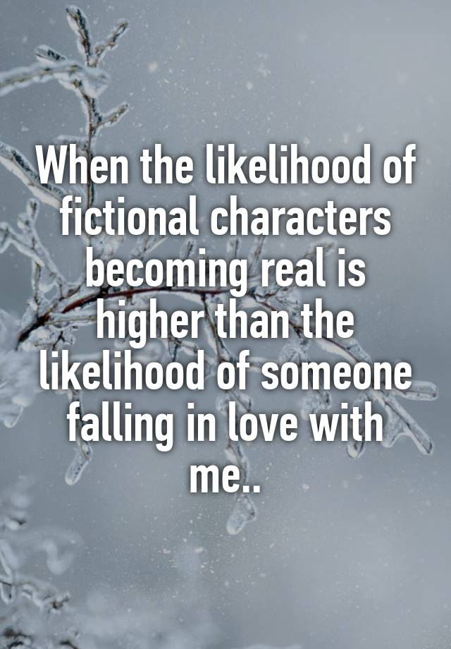 When the likelihood of fictional characters becoming real is higher than the likelihood of someone falling in love with me..