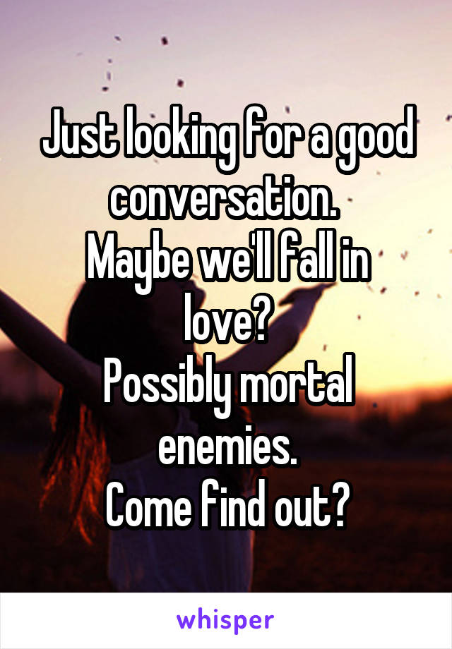 Just looking for a good conversation. 
Maybe we'll fall in love?
Possibly mortal enemies.
Come find out?