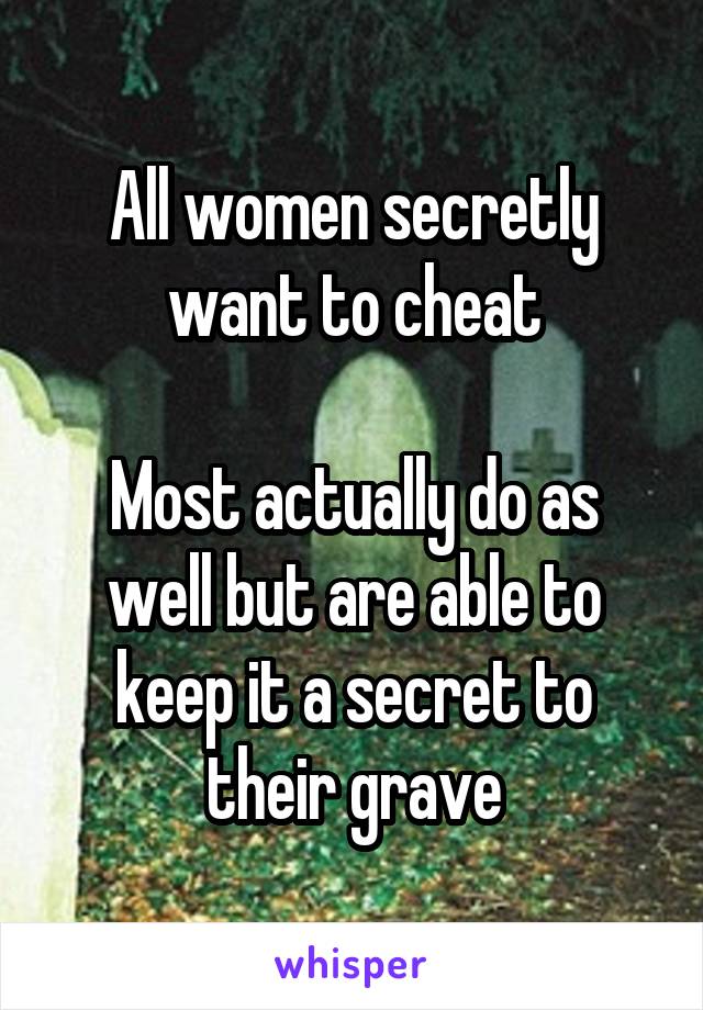 All women secretly want to cheat

Most actually do as well but are able to keep it a secret to their grave