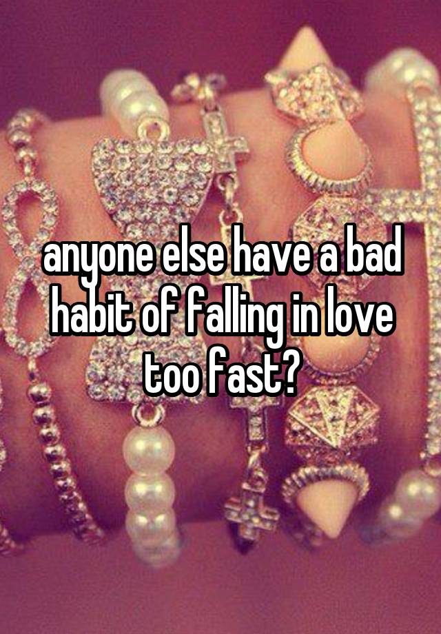 anyone else have a bad habit of falling in love too fast?