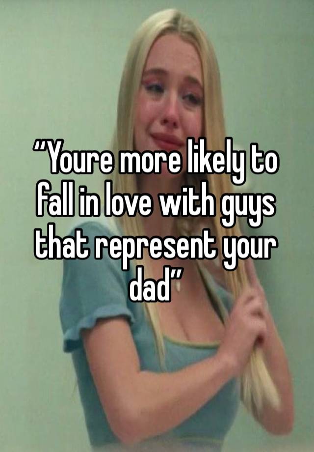 “Youre more likely to 
fall in love with guys that represent your dad”