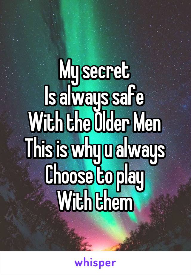 My secret 
Is always safe 
With the Older Men 
This is why u always 
Choose to play 
With them 