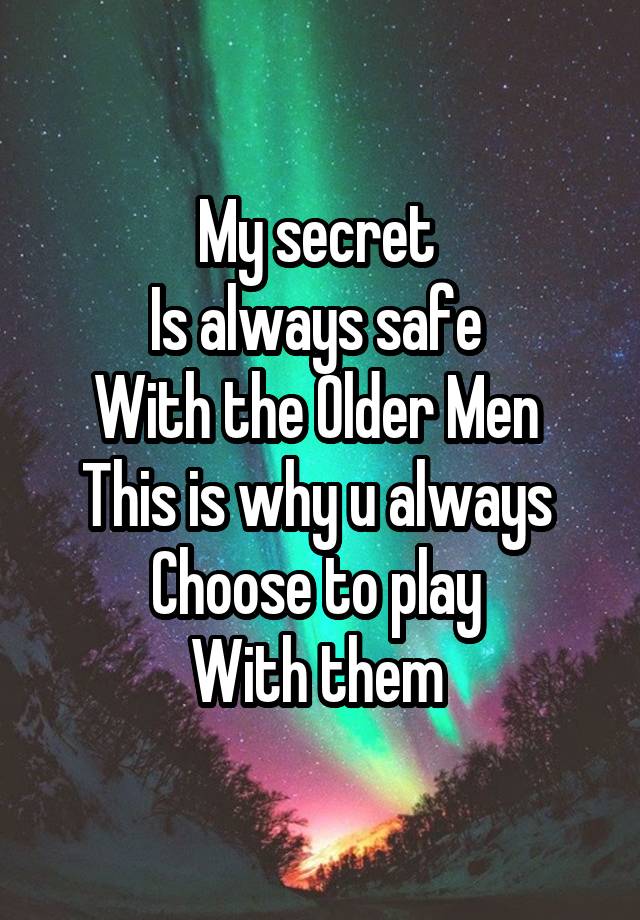 My secret 
Is always safe 
With the Older Men 
This is why u always 
Choose to play 
With them 