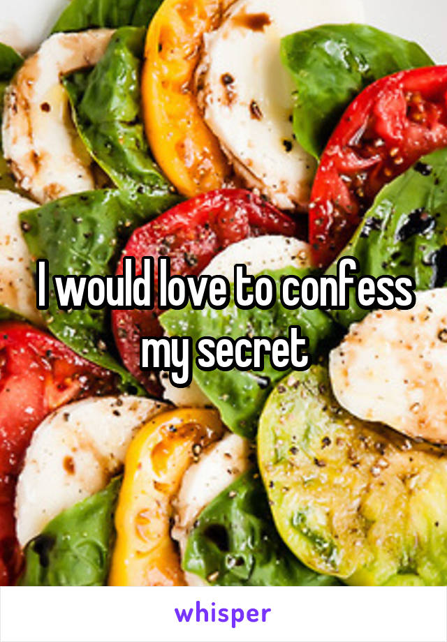 I would love to confess my secret