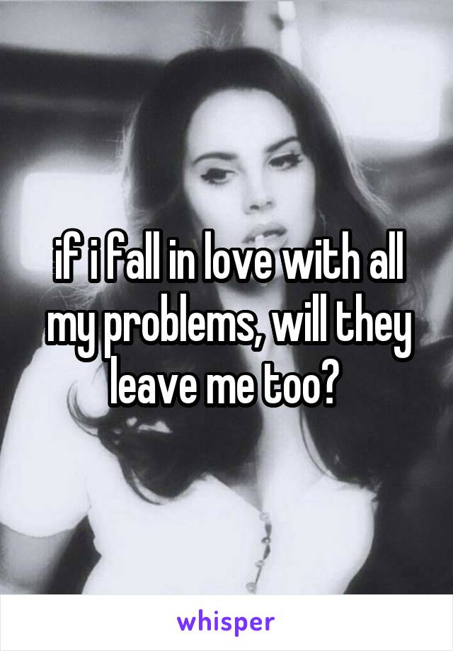 if i fall in love with all my problems, will they leave me too? 