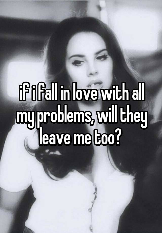 if i fall in love with all my problems, will they leave me too? 