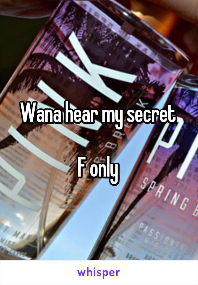 Wana hear my secret 

F only 