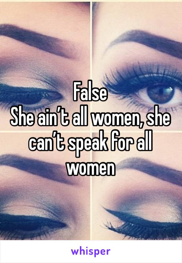 False 
She ain’t all women, she can’t speak for all women 