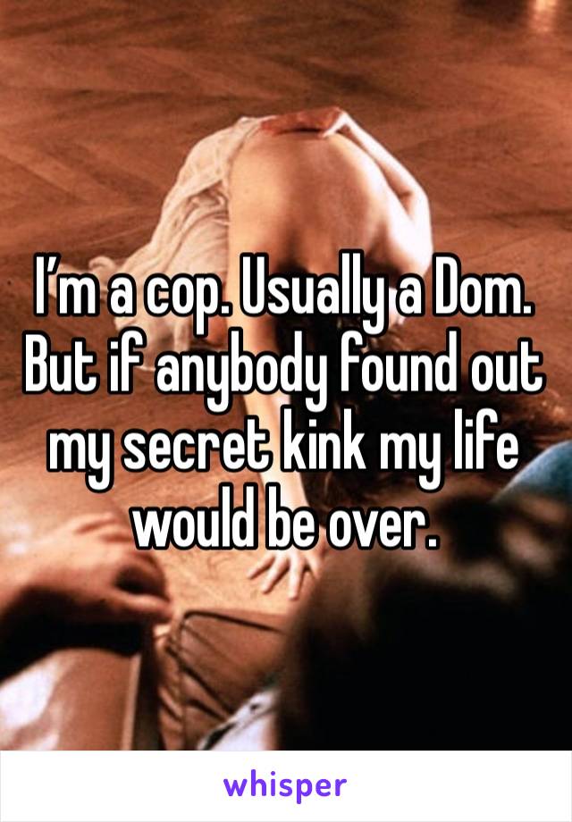 I’m a cop. Usually a Dom. But if anybody found out my secret kink my life would be over. 