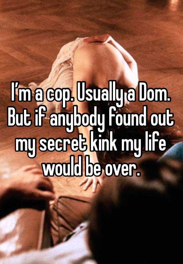 I’m a cop. Usually a Dom. But if anybody found out my secret kink my life would be over. 