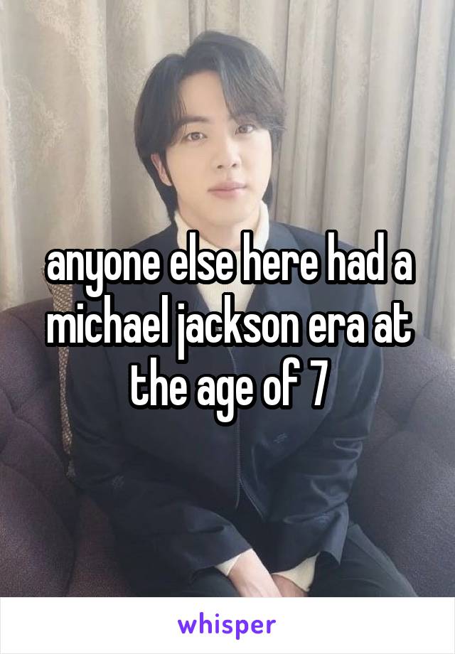 anyone else here had a michael jackson era at the age of 7