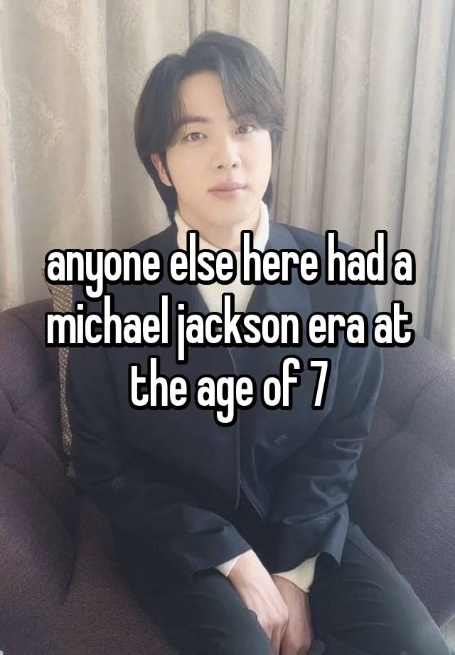 anyone else here had a michael jackson era at the age of 7