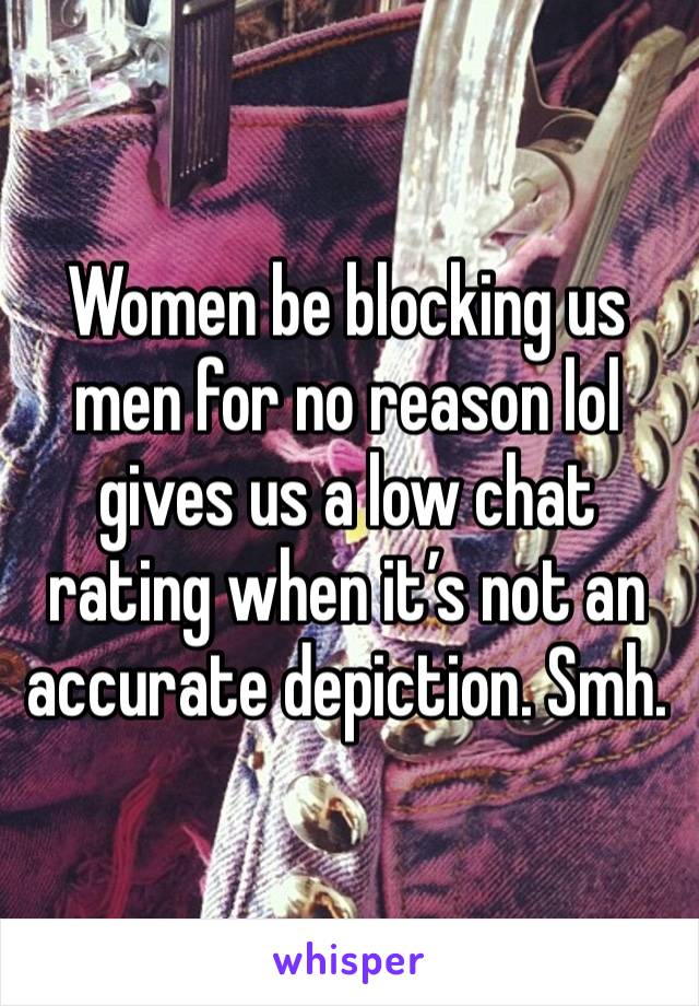 Women be blocking us men for no reason lol gives us a low chat rating when it’s not an accurate depiction. Smh. 