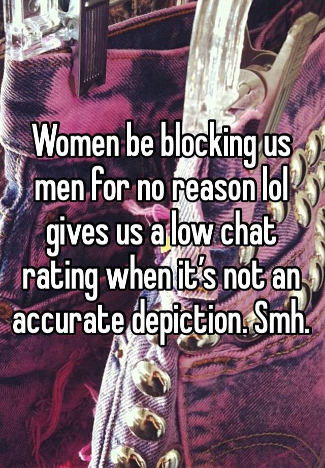 Women be blocking us men for no reason lol gives us a low chat rating when it’s not an accurate depiction. Smh. 