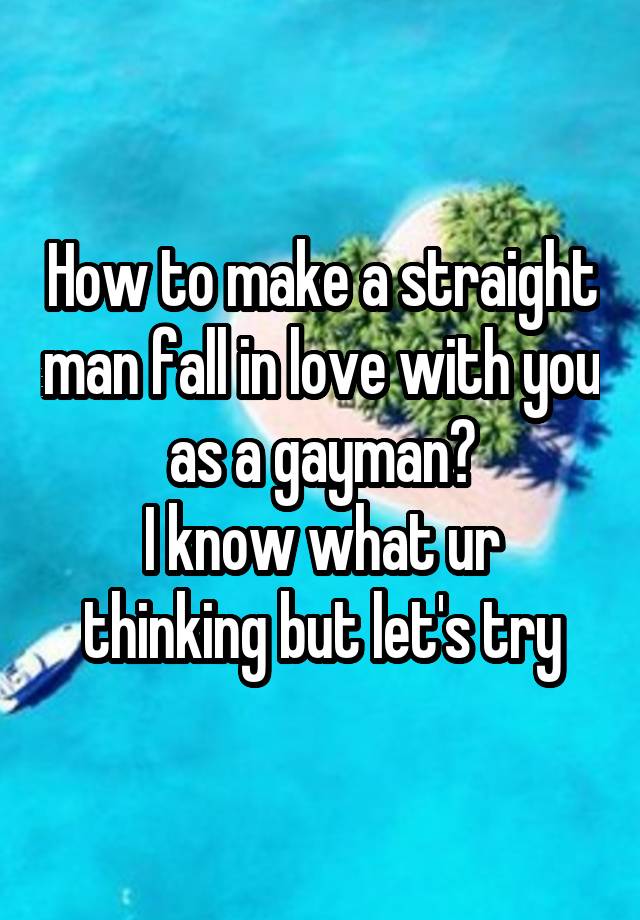 How to make a straight man fall in love with you as a gayman?
I know what ur thinking but let's try