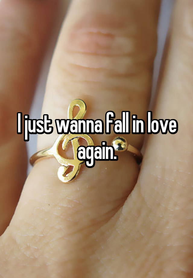 I just wanna fall in love again.