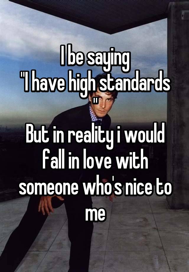 I be saying
"I have high standards "
But in reality i would fall in love with someone who's nice to me