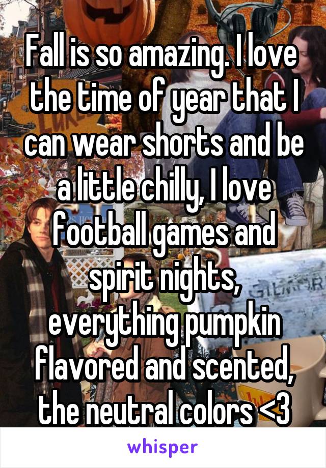 Fall is so amazing. I love  the time of year that I can wear shorts and be a little chilly, I love football games and spirit nights, everything pumpkin flavored and scented, the neutral colors <3