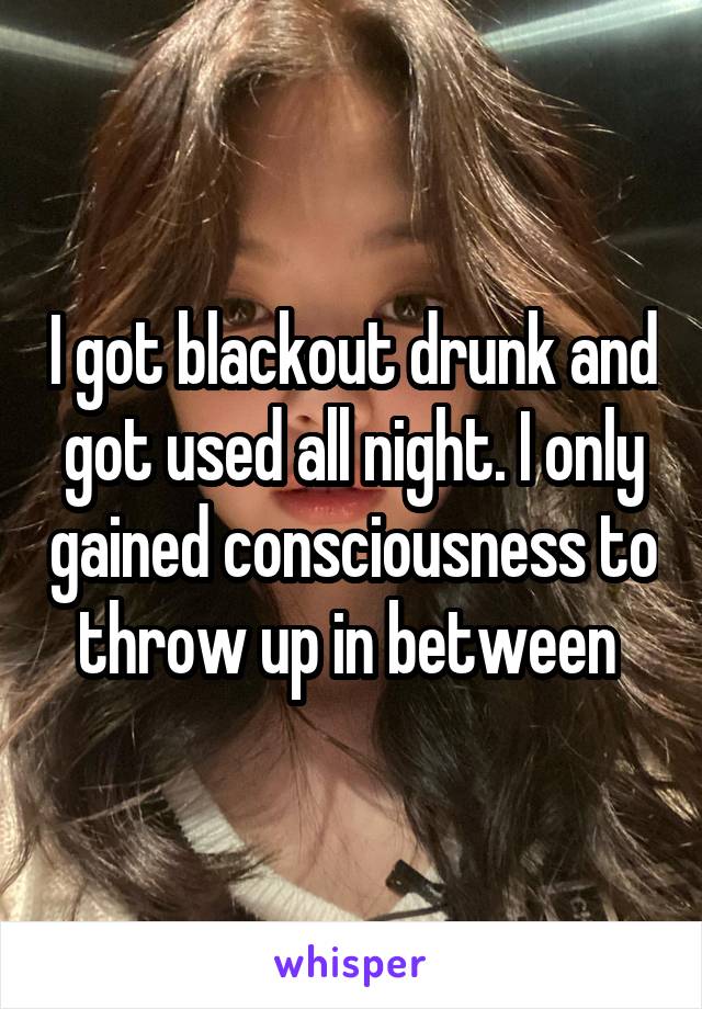 I got blackout drunk and got used all night. I only gained consciousness to throw up in between 