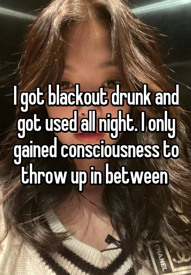 I got blackout drunk and got used all night. I only gained consciousness to throw up in between 