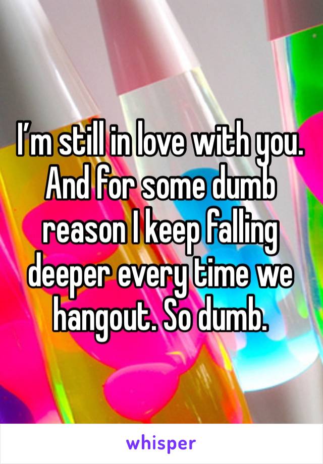 I’m still in love with you. And for some dumb reason I keep falling deeper every time we hangout. So dumb.