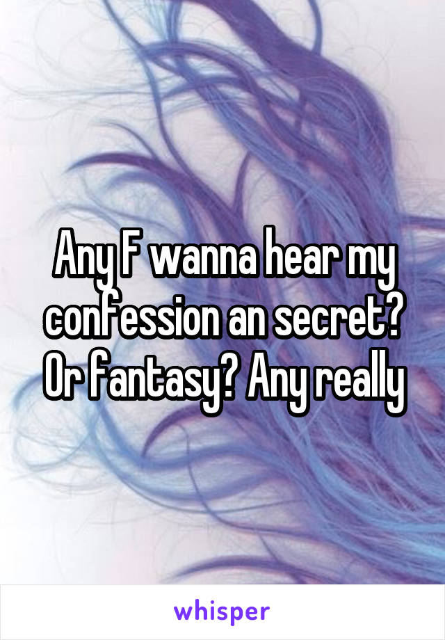 Any F wanna hear my confession an secret? Or fantasy? Any really