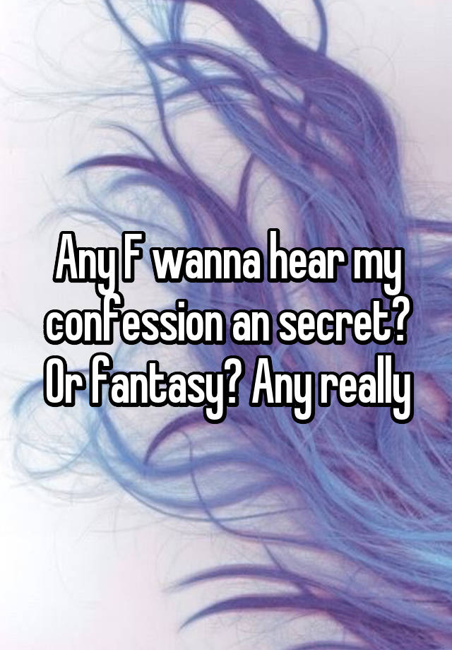 Any F wanna hear my confession an secret? Or fantasy? Any really