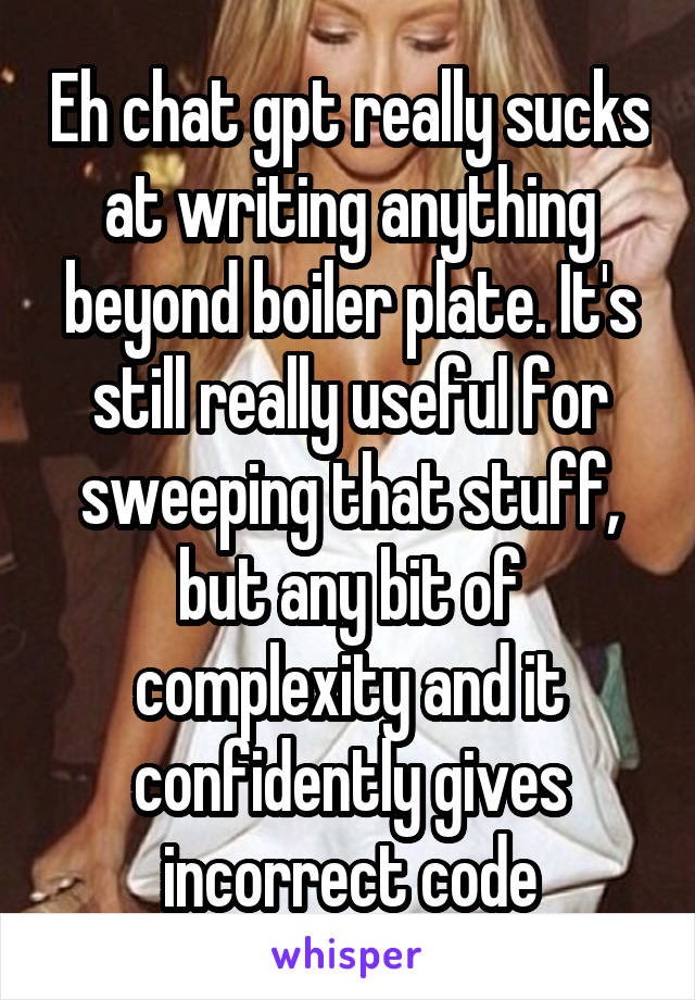 Eh chat gpt really sucks at writing anything beyond boiler plate. It's still really useful for sweeping that stuff, but any bit of complexity and it confidently gives incorrect code