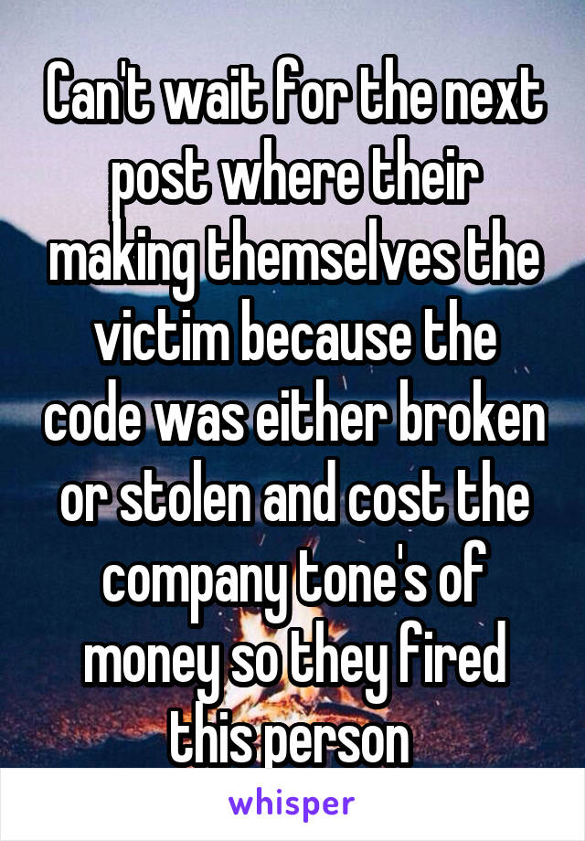 Can't wait for the next post where their making themselves the victim because the code was either broken or stolen and cost the company tone's of money so they fired this person 