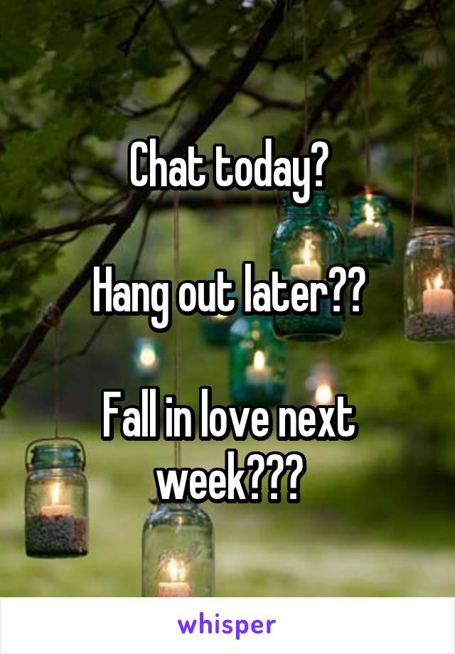 Chat today?

Hang out later??

Fall in love next week???