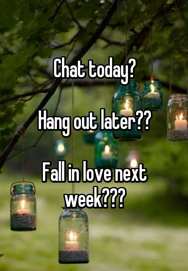 Chat today?

Hang out later??

Fall in love next week???