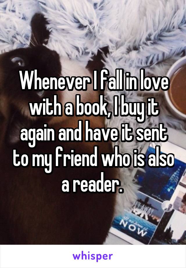 Whenever I fall in love with a book, I buy it again and have it sent to my friend who is also a reader. 