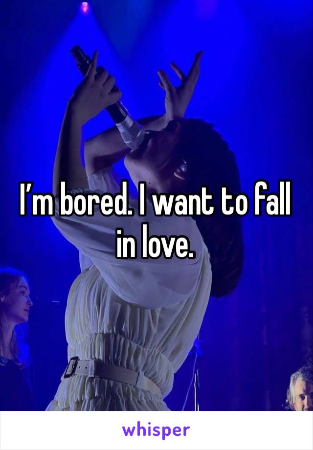 I’m bored. I want to fall in love. 