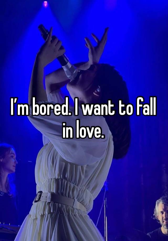 I’m bored. I want to fall in love. 