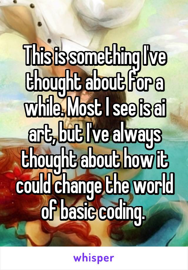 This is something I've thought about for a while. Most I see is ai art, but I've always thought about how it could change the world of basic coding. 