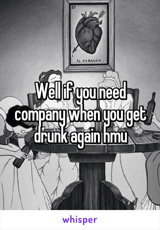 Well if you need company when you get drunk again hmu