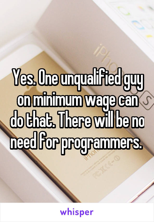 Yes. One unqualified guy on minimum wage can do that. There will be no need for programmers. 