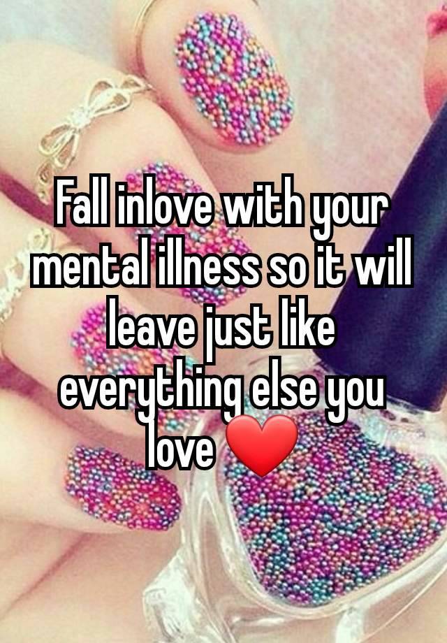 Fall inlove with your mental illness so it will leave just like everything else you love ❤️