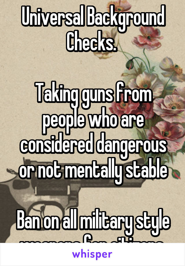 Universal Background Checks. 

Taking guns from people who are considered dangerous or not mentally stable

Ban on all military style weapons for citizens 