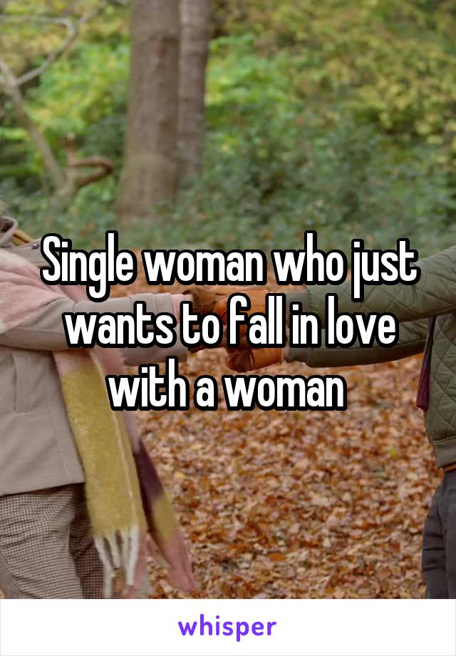 Single woman who just wants to fall in love with a woman 